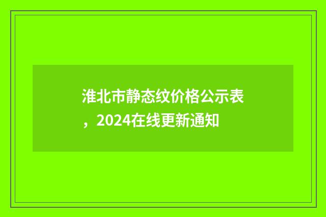 淮北市静态纹价格公示表，2024在线更新通知