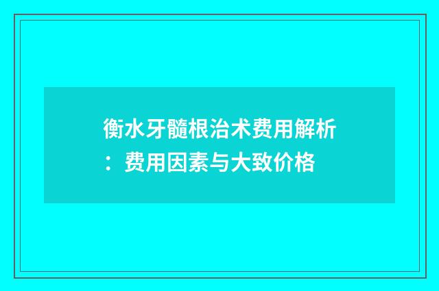 衡水牙髓根治术费用解析：费用因素与大致价格