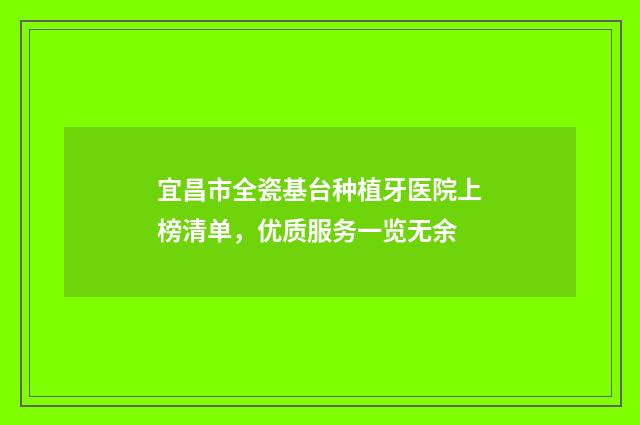 宜昌市全瓷基台种植牙医院上榜清单，优质服务一览无余
