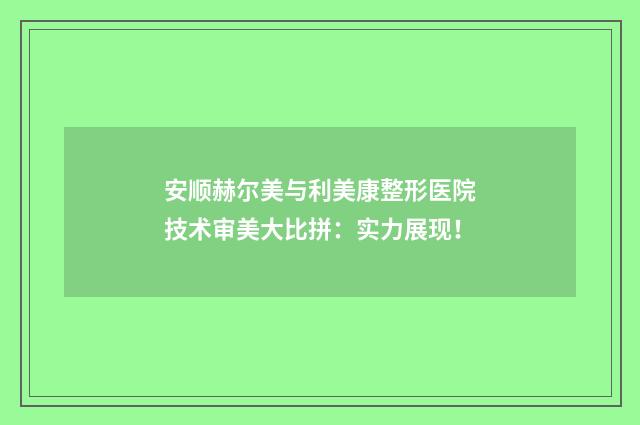 安顺赫尔美与利美康整形医院技术审美大比拼：实力展现！