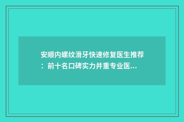 安顺内螺纹滑牙快速修复医生推荐：前十名口碑实力并重专业医师榜单