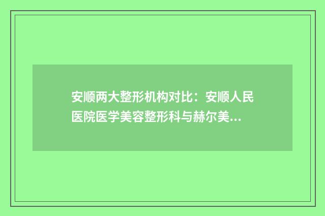 安顺两大整形机构对比：安顺人民医院医学美容整形科与赫尔美医疗美容整形哪家更优？