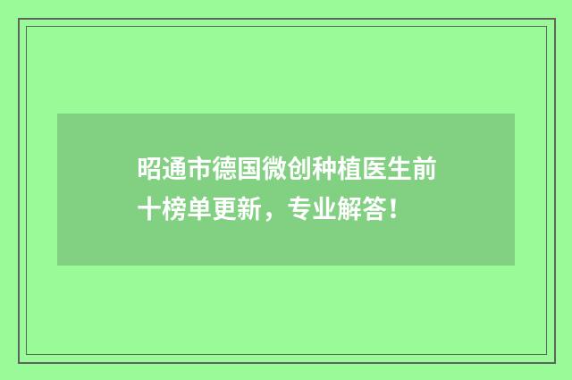 昭通市德国微创种植医生前十榜单更新，专业解答！