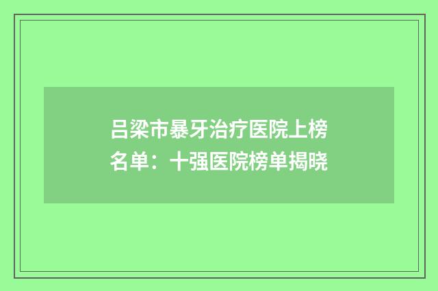 吕梁市暴牙治疗医院上榜名单：十强医院榜单揭晓