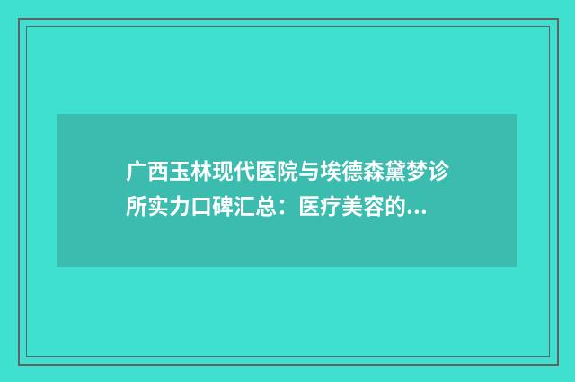 广西玉林现代医院与埃德森黛梦诊所实力口碑汇总：医疗美容的佼佼者