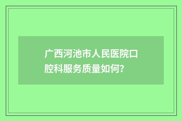 广西河池市人民医院口腔科服务质量如何？