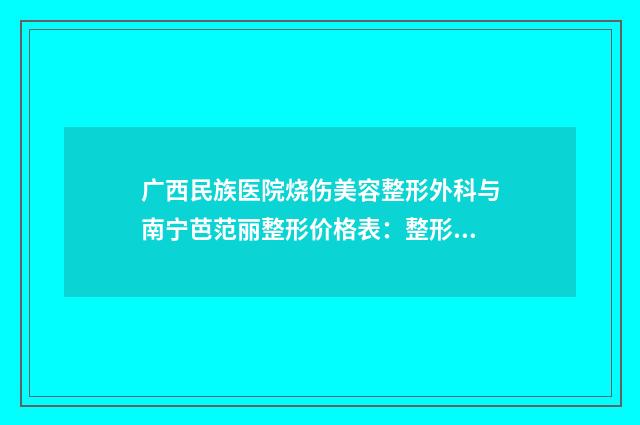 广西民族医院烧伤美容整形外科与南宁芭范丽整形价格表：整形专家实力大比拼