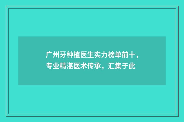 广州牙种植医生实力榜单前十，专业精湛医术传承，汇集于此