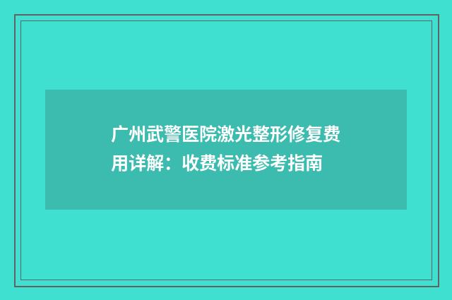 广州武警医院激光整形修复费用详解：收费标准参考指南
