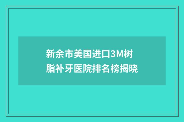 新余市美国进口3M树脂补牙医院排名榜揭晓
