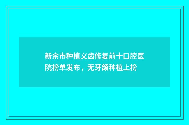 新余市种植义齿修复前十口腔医院榜单发布，无牙颌种植上榜
