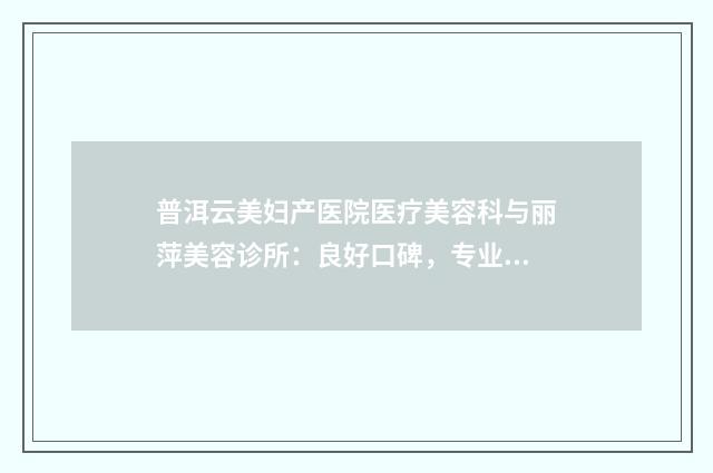 普洱云美妇产医院医疗美容科与丽萍美容诊所：良好口碑，专业美容在线