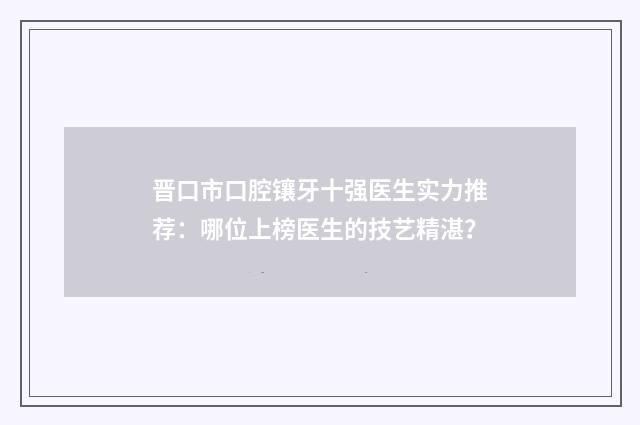 晋口市口腔镶牙十强医生实力推荐：哪位上榜医生的技艺精湛？