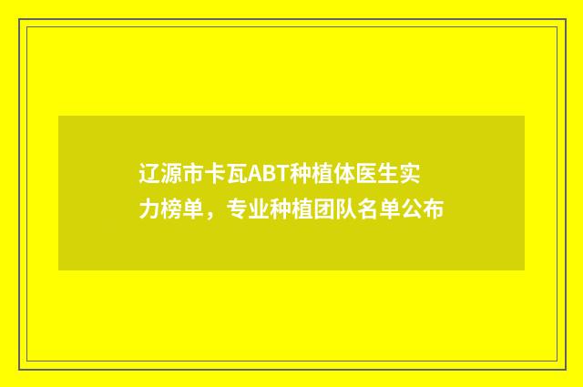 辽源市卡瓦ABT种植体医生实力榜单，专业种植团队名单公布