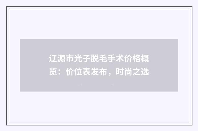 辽源市光子脱毛手术价格概览：价位表发布，时尚之选