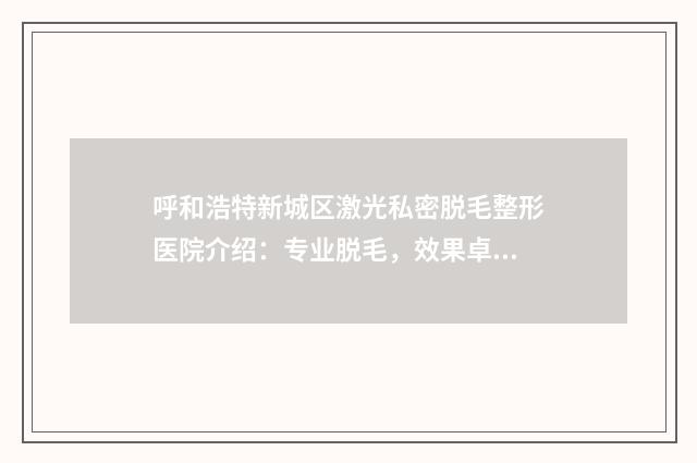 呼和浩特新城区激光私密脱毛整形医院介绍：专业脱毛，效果卓越！