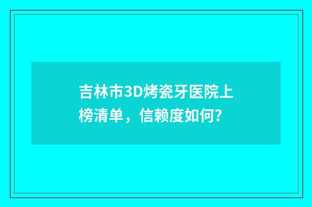 吉林市3D烤瓷牙医院上榜清单，信赖度如何？