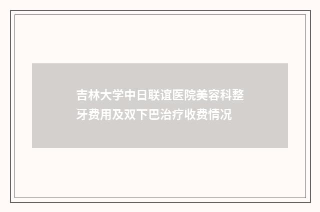 吉林大学中日联谊医院美容科整牙费用及双下巴治疗收费情况