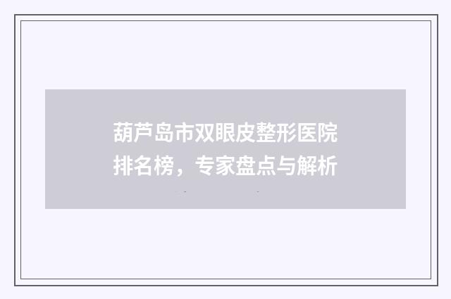 葫芦岛市双眼皮整形医院排名榜，专家盘点与解析