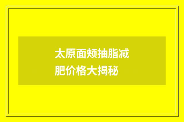 太原面颊抽脂减肥价格大揭秘