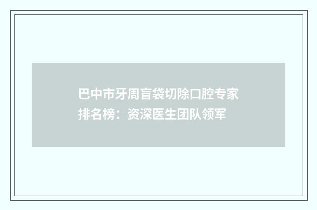 巴中市牙周盲袋切除口腔专家排名榜：资深医生团队领军