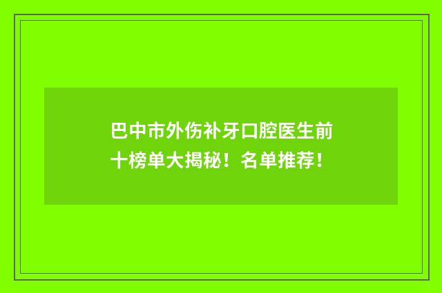 巴中市外伤补牙口腔医生前十榜单大揭秘！名单推荐！