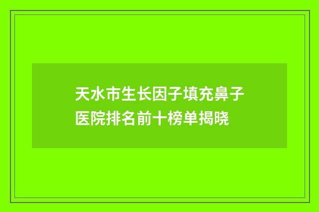 天水市生长因子填充鼻子医院排名前十榜单揭晓