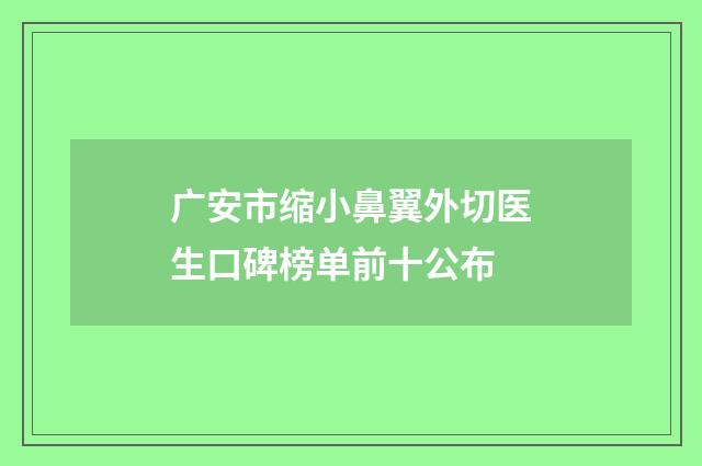 广安市缩小鼻翼外切医生口碑榜单前十公布