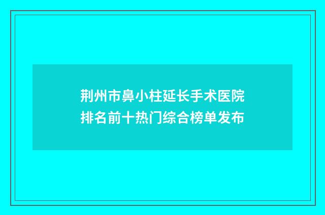荆州市鼻小柱延长手术医院排名前十热门综合榜单发布