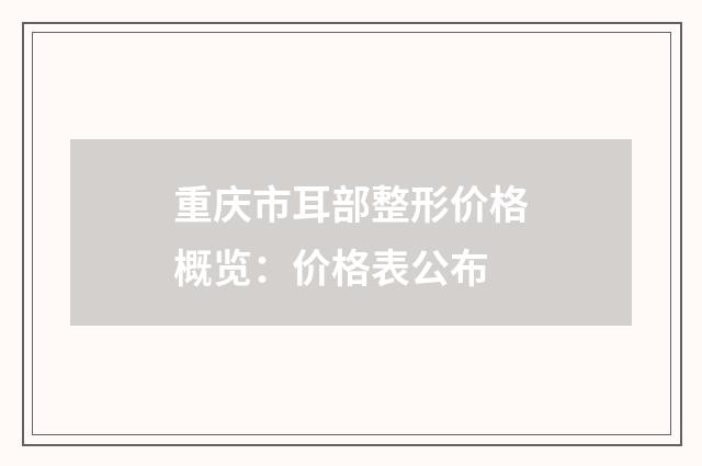 重庆市耳部整形价格概览：价格表公布