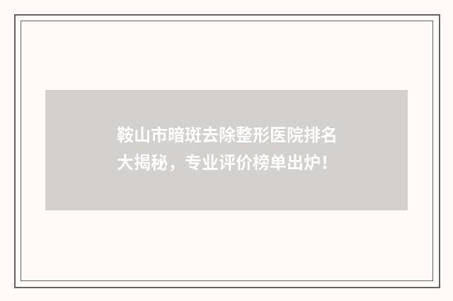 鞍山市暗斑去除整形医院排名大揭秘，专业评价榜单出炉！