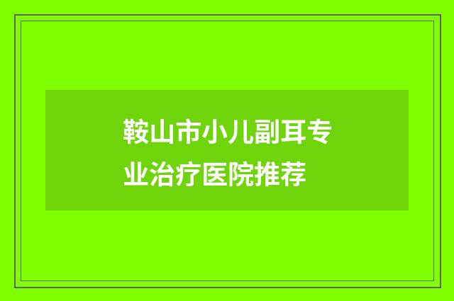 鞍山市小儿副耳专业治疗医院推荐