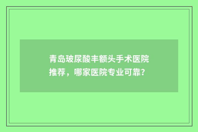 青岛玻尿酸丰额头手术医院推荐，哪家医院专业可靠？