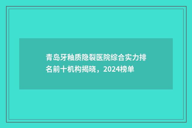 青岛牙釉质隐裂医院综合实力排名前十机构揭晓，2024榜单