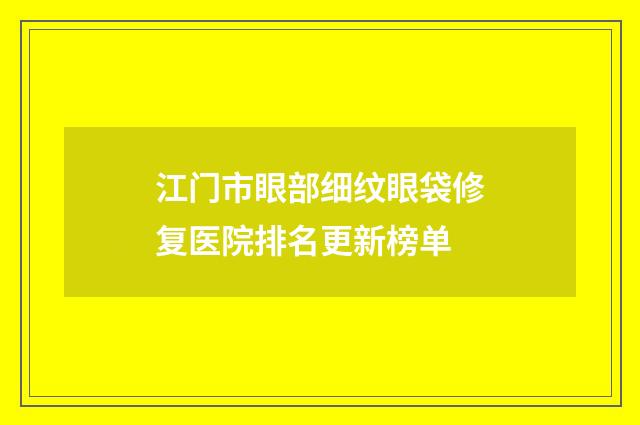江门市眼部细纹眼袋修复医院排名更新榜单