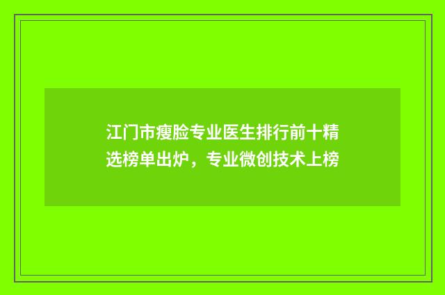 江门市瘦脸专业医生排行前十精选榜单出炉，专业微创技术上榜