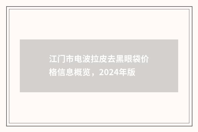 江门市电波拉皮去黑眼袋价格信息概览，2024年版