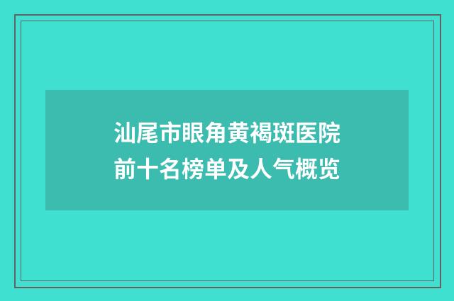 汕尾市眼角黄褐斑医院前十名榜单及人气概览