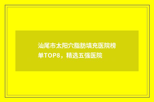 汕尾市太阳穴脂肪填充医院榜单TOP8，精选五强医院