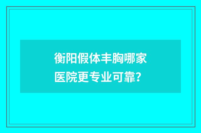 衡阳假体丰胸哪家医院更专业可靠？