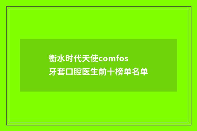 衡水时代天使comfos牙套口腔医生前十榜单名单