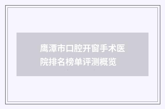 鹰潭市口腔开窗手术医院排名榜单评测概览