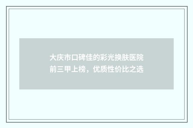 大庆市口碑佳的彩光换肤医院前三甲上榜，优质性价比之选