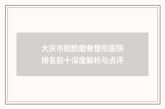 大庆市削脸磨骨整形医院排名前十深度解析与点评