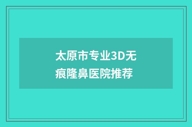 太原市专业3D无痕隆鼻医院推荐
