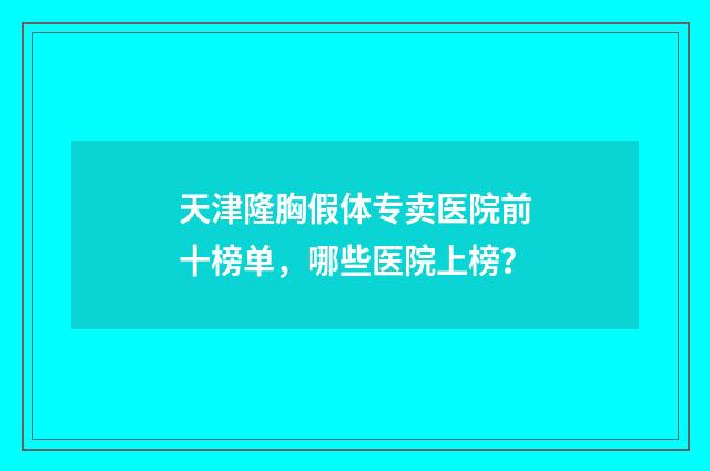 天津隆胸假体专卖医院前十榜单，哪些医院上榜？