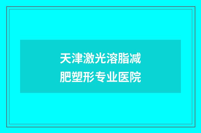 天津激光溶脂减肥塑形专业医院