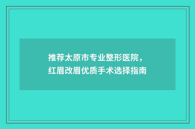推荐太原市专业整形医院，红眉改眉优质手术选择指南