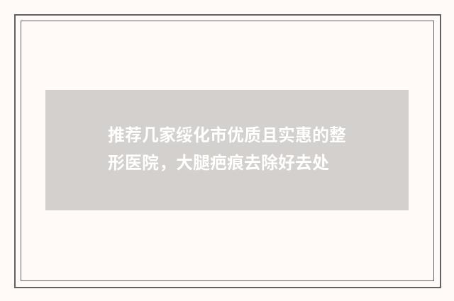 推荐几家绥化市优质且实惠的整形医院，大腿疤痕去除好去处