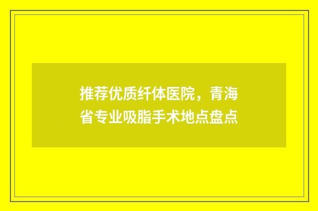 推荐优质纤体医院，青海省专业吸脂手术地点盘点